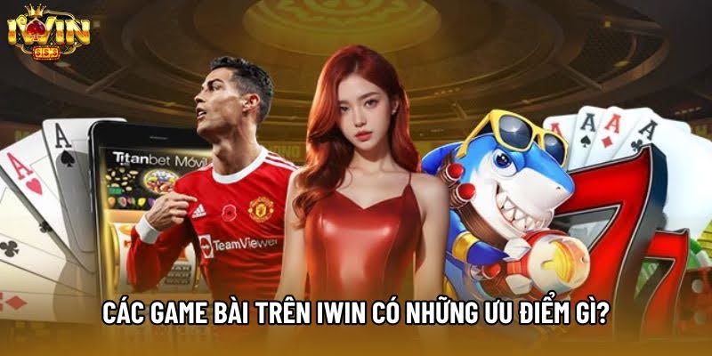 Các game bài trên IWIN có những ưu điểm gì? Các game bài trên IWIN có những ưu điểm gì?